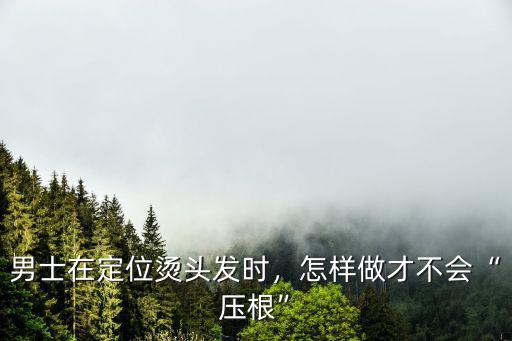 男士在定位燙頭發時，怎樣做才不會“壓根”