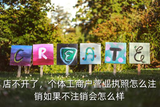 店不開了，個體工商戶營業執照怎么注銷如果不注銷會怎么樣