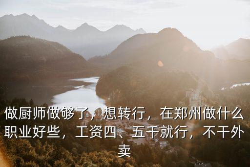 做廚師做夠了，想轉行，在鄭州做什么職業好些，工資四、五千就行，不干外賣