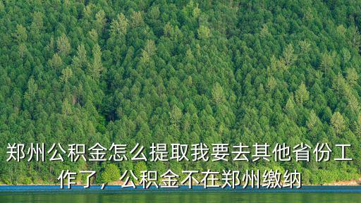 鄭州公積金怎么提取我要去其他省份工作了，公積金不在鄭州繳納