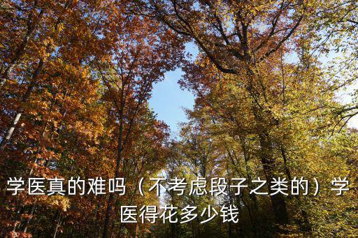 學醫真的難嗎（不考慮段子之類的）學醫得花多少錢