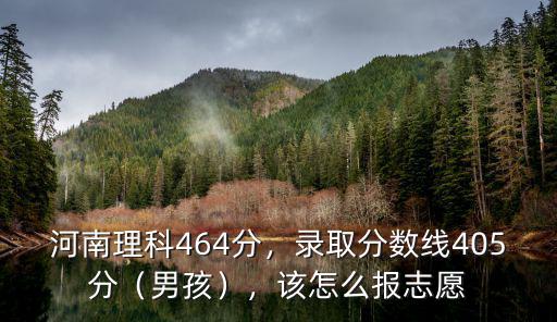 河南理科464分，錄取分數線405分（男孩），該怎么報志愿