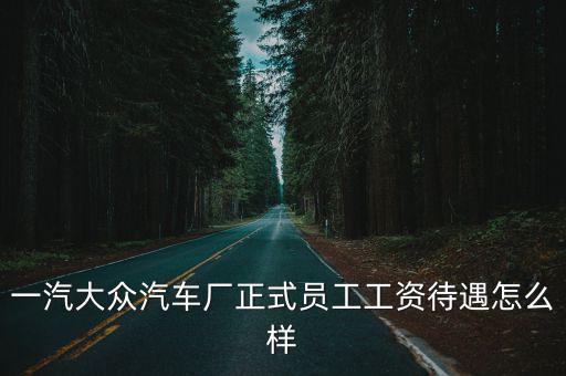新鄉(xiāng)坤豐一汽大眾薪資待遇怎么樣,工資待遇怎么樣
