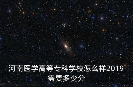 河南醫學高等專科學校怎么樣2019需要多少分