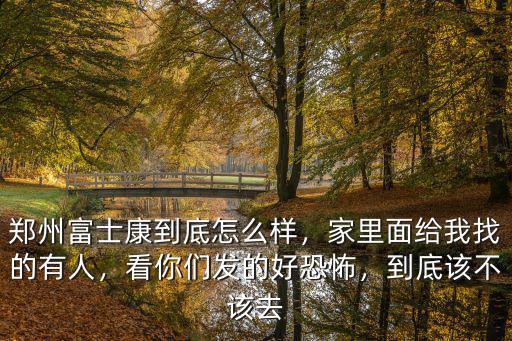 鄭州富士康到底怎么樣，家里面給我找的有人，看你們發的好恐怖，到底該不該去