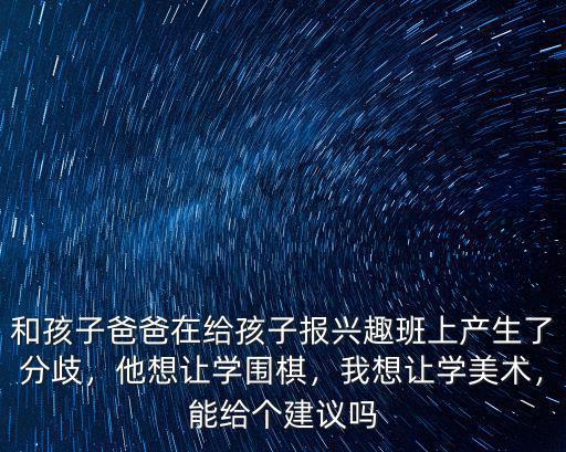 和孩子爸爸在給孩子報興趣班上產生了分歧，他想讓學圍棋，我想讓學美術，能給個建議嗎