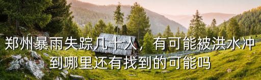鄭州暴雨失蹤幾十人，有可能被洪水沖到哪里還有找到的可能嗎
