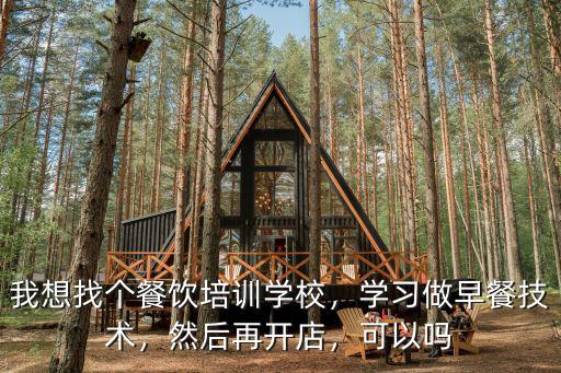 我想找個(gè)餐飲培訓(xùn)學(xué)校，學(xué)習(xí)做早餐技術(shù)，然后再開店，可以嗎