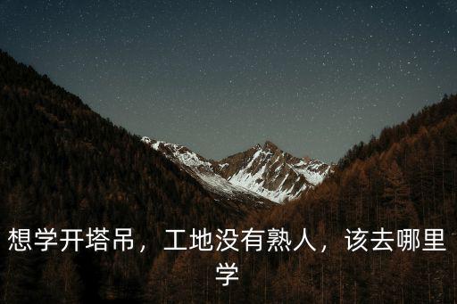 想學(xué)開(kāi)塔吊，工地沒(méi)有熟人，該去哪里學(xué)