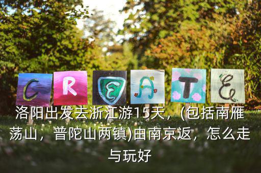 洛陽出發去浙江游15天，(包括南雁蕩山，普陀山兩鎮)由南京返，怎么走與玩好