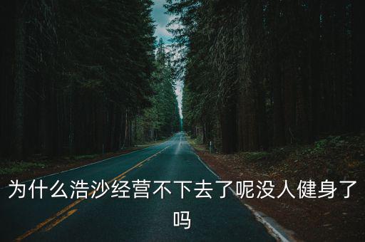 為什么浩沙經(jīng)營不下去了呢沒人健身了嗎