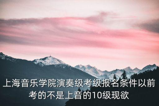 上海音樂學院演奏級考級報名條件以前考的不是上音的10級現欲