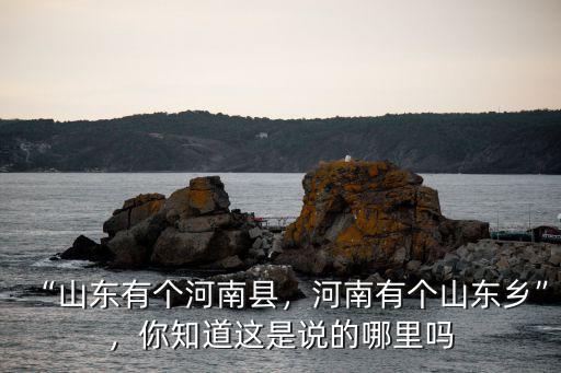 “山東有個河南縣，河南有個山東鄉(xiāng)”，你知道這是說的哪里嗎