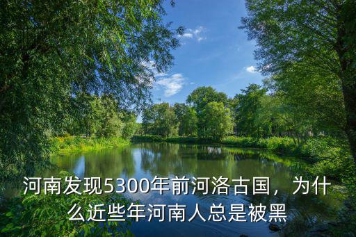 河南發(fā)現(xiàn)5300年前河洛古國，為什么近些年河南人總是被黑