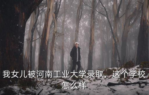 我女兒被河南工業(yè)大學(xué)錄取，這個(gè)學(xué)校怎么樣