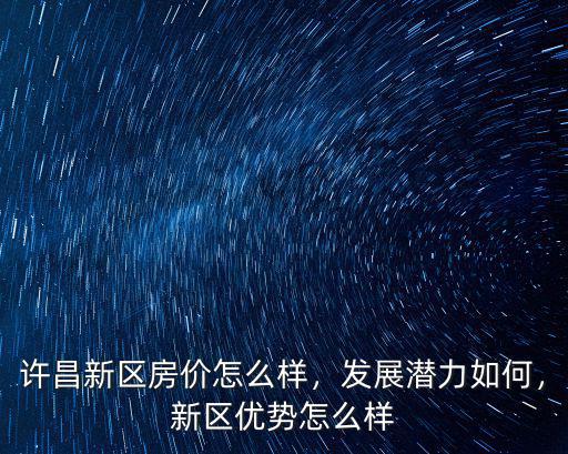 許昌新區房價怎么樣，發展潛力如何，新區優勢怎么樣