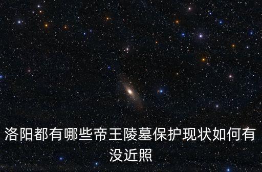 洛陽都有哪些帝王陵墓保護現狀如何有沒近照