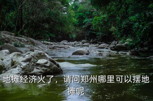地攤經(jīng)濟(jì)火了，請問鄭州哪里可以擺地攤呢