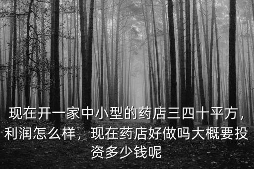 現在開一家中小型的藥店三四十平方，利潤怎么樣，現在藥店好做嗎大概要投資多少錢呢