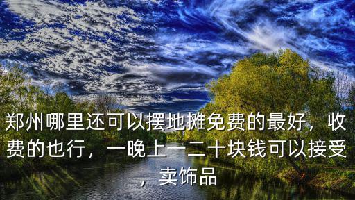鄭州哪里還可以擺地攤免費的最好，收費的也行，一晚上一二十塊錢可以接受，賣飾品