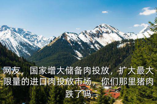網(wǎng)友，國(guó)家增大儲(chǔ)備肉投放，擴(kuò)大最大限量的進(jìn)口肉投放市場(chǎng)，你們那里豬肉跌了嗎