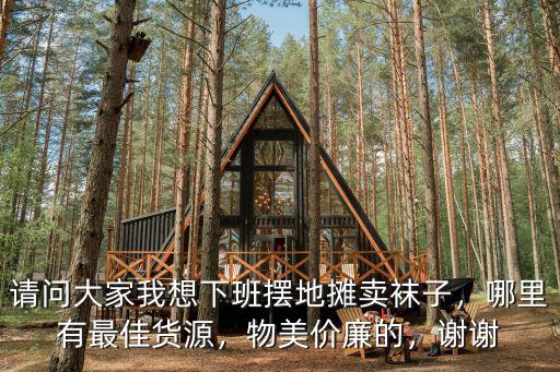 請問大家我想下班擺地攤賣襪子，哪里有最佳貨源，物美價廉的，謝謝