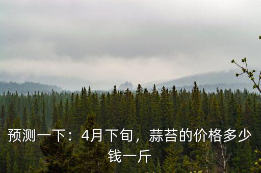 預(yù)測一下：4月下旬，蒜苔的價格多少錢一斤