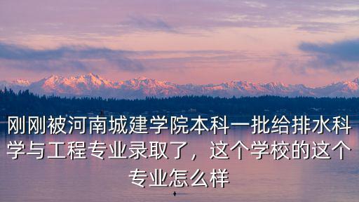 剛剛被河南城建學院本科一批給排水科學與工程專業錄取了，這個學校的這個專業怎么樣
