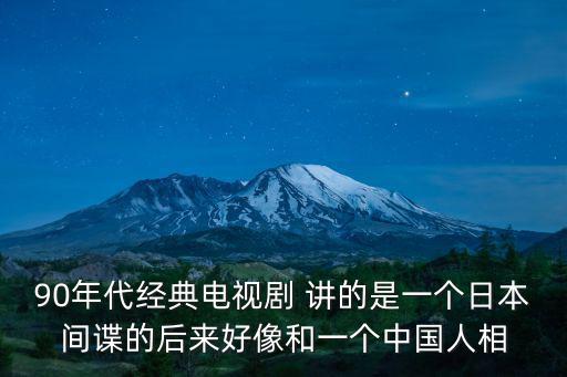 90年代經(jīng)典電視劇 講的是一個(gè)日本間諜的后來(lái)好像和一個(gè)中國(guó)人相