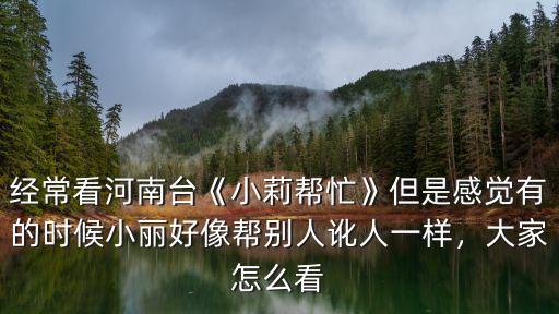 經常看河南臺《小莉幫忙》但是感覺有的時候小麗好像幫別人訛人一樣，大家怎么看