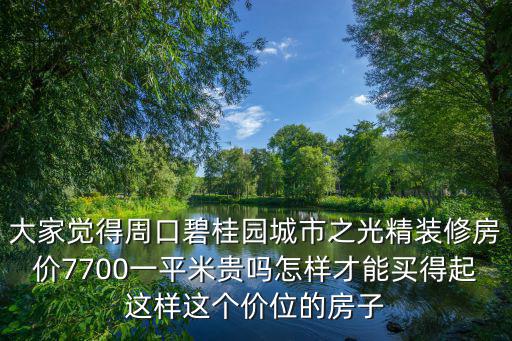 大家覺得周口碧桂園城市之光精裝修房價7700一平米貴嗎怎樣才能買得起這樣這個價位的房子