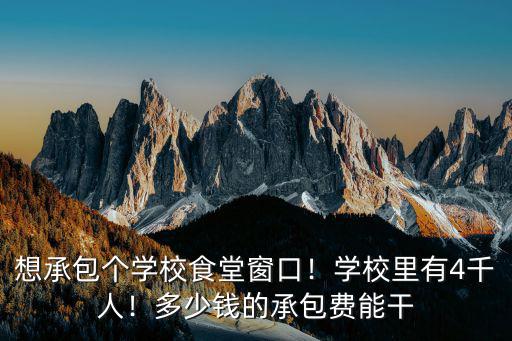 想承包個(gè)學(xué)校食堂窗口！學(xué)校里有4千人！多少錢(qián)的承包費(fèi)能干