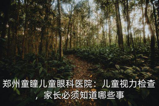 鄭州童瞳兒童眼科醫院：兒童視力檢查，家長必須知道哪些事
