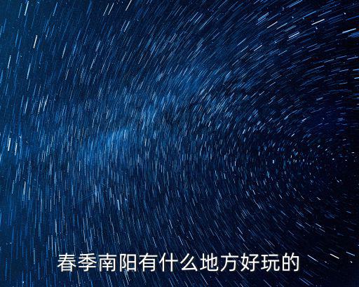 春季去南陽哪里玩,去南陽哪里玩比較好
