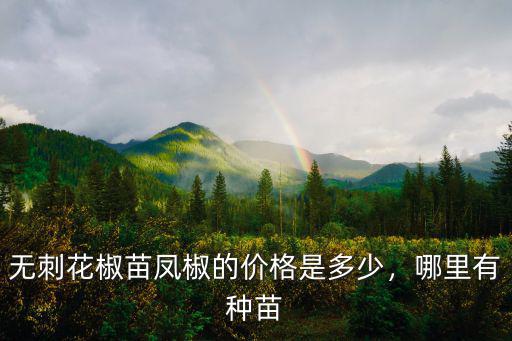 開封無刺花椒多少錢一斤,無刺花椒苗鳳椒的價格是多少