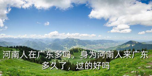 河南人在廣東多嗎，身為河南人來廣東多久了，過的好嗎