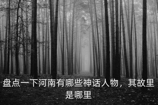 盤(pán)點(diǎn)一下河南有哪些神話人物，其故里是哪里
