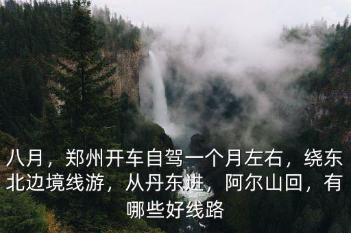八月，鄭州開車自駕一個月左右，繞東北邊境線游，從丹東進，阿爾山回，有哪些好線路