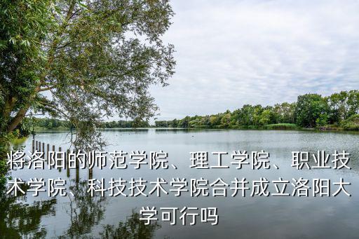 將洛陽的師范學院、理工學院、職業技術學院、科技技術學院合并成立洛陽大學可行嗎