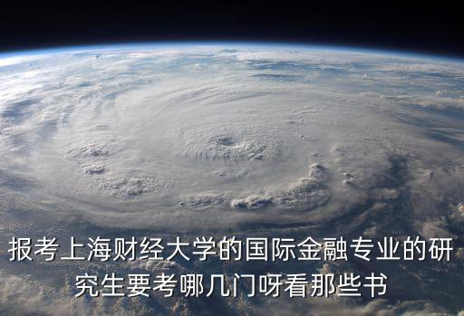 報考上海財經大學的國際金融專業的研究生要考哪幾門呀看那些書