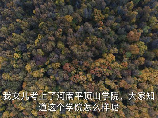 我女兒考上了河南平頂山學(xué)院，大家知道這個(gè)學(xué)院怎么樣呢