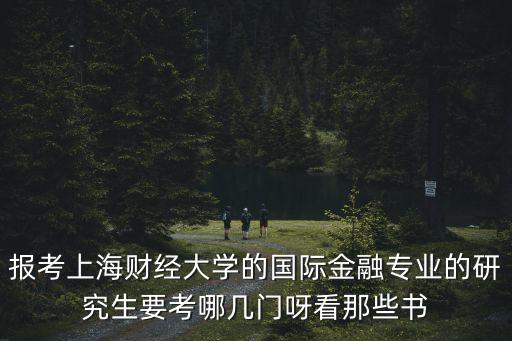 上海財經大學金融學院，報考上海財經大學的國際金融專業的研究生要考哪幾門呀看那些書