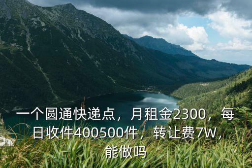 一個圓通快遞點，月租金2300，每日收件400500件，轉讓費7W，能做嗎