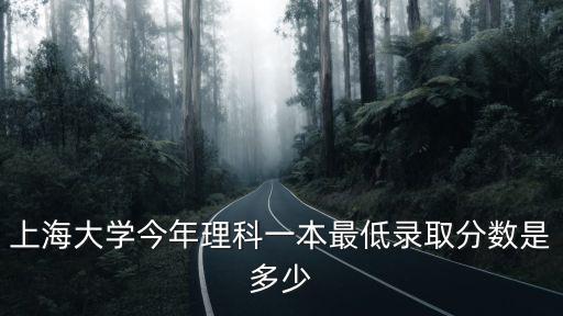 上海大學錄取分數線，上海大學今年理科一本最低錄取分數是多少