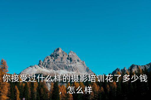 你接受過什么樣的攝影培訓花了多少錢，怎么樣