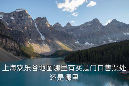 上海歡樂谷地圖哪里有買是門口售票處還是哪里