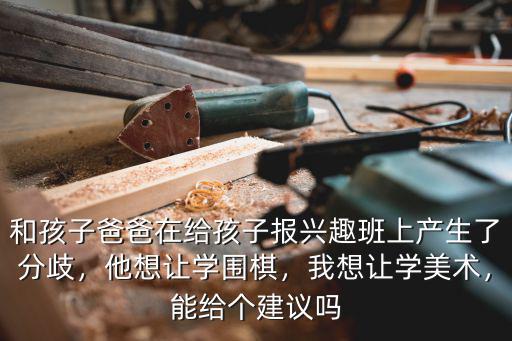 和孩子爸爸在給孩子報興趣班上產生了分歧，他想讓學圍棋，我想讓學美術，能給個建議嗎