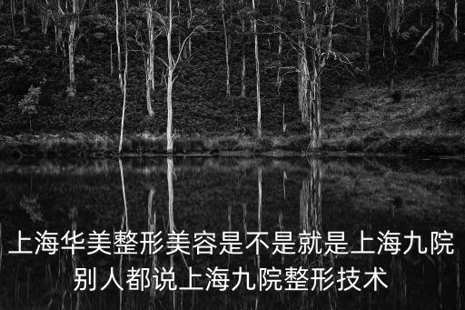 上海華美整形美容是不是就是上海九院別人都說上海九院整形技術(shù)
