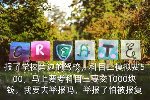 報了學校旁邊的駕校，科目二模擬費500，馬上要考科目三要交1000塊錢，我要去舉報嗎，舉報了怕被報復