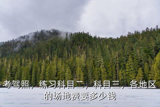 考駕照，練習科目二，科目三，各地區的場地費要多少錢